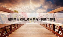 绍兴羊山公园_绍兴羊山公园要门票吗