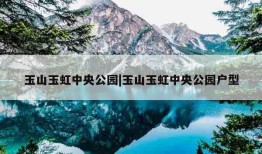 玉山玉虹中央公园|玉山玉虹中央公园户型