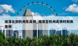 湘潭北到杭州东高铁_湘潭至杭州高铁时刻表查询