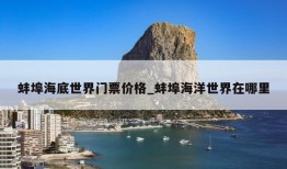 蚌埠海底世界门票价格_蚌埠海洋世界在哪里