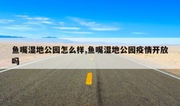 鱼嘴湿地公园怎么样,鱼嘴湿地公园疫情开放吗