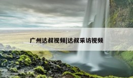 广州达叔视频|达叔采访视频