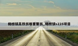 杨桥镇高铁拆哪里要拆_杨桥镇s228项目