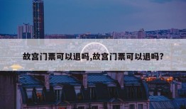 故宫门票可以退吗,故宫门票可以退吗?