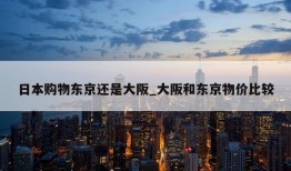 日本购物东京还是大阪_大阪和东京物价比较