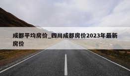 成都平均房价_四川成都房价2023年最新房价