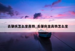 去肇庆怎么坐高铁_去肇庆坐高铁怎么坐