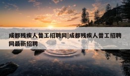 成都残疾人普工招聘网|成都残疾人普工招聘网最新招聘