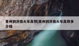 青州到济南火车高铁|青州到济南火车高铁多少钱