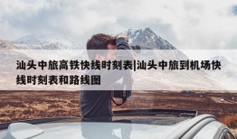 汕头中旅高铁快线时刻表|汕头中旅到机场快线时刻表和路线图