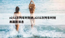 z232次列车时刻表,z232次列车时刻表最新消息