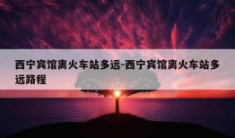 西宁宾馆离火车站多远-西宁宾馆离火车站多远路程