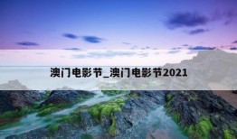 澳门电影节_澳门电影节2021