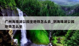 广州海珠湖公园坐地铁怎么去_到海珠湖公园地铁怎么坐