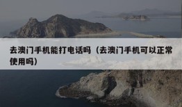 去澳门手机能打电话吗（去澳门手机可以正常使用吗）