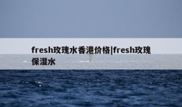 fresh玫瑰水香港价格|fresh玫瑰保湿水