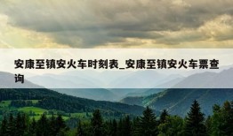 安康至镇安火车时刻表_安康至镇安火车票查询