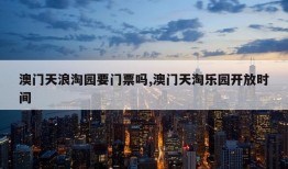 澳门天浪淘园要门票吗,澳门天淘乐园开放时间