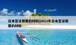 日本签证需要的材料|2023年日本签证需要的材料