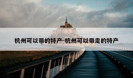 杭州可以带的特产-杭州可以带走的特产