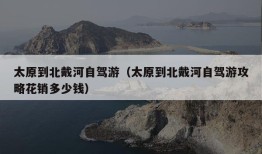 太原到北戴河自驾游（太原到北戴河自驾游攻略花销多少钱）