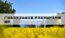 广汕高铁罗浮山站位置,罗浮高铁站什么时候建好