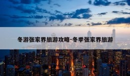 冬游张家界旅游攻略-冬季张家界旅游