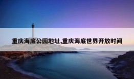 重庆海底公园地址,重庆海底世界开放时间