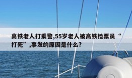 高铁老人打乘警,55岁老人被高铁检票员“打死”,事发的原因是什么?