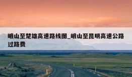 峨山至楚雄高速路线图_峨山至昆明高速公路过路费