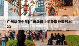 广州华侨中学|广州华侨中学录取分数线2023