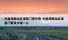 大连成园山庄温泉门票价格-大连成园山庄温泉门票多少钱一人