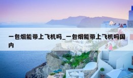 一包烟能带上飞机吗_一包烟能带上飞机吗国内