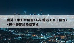 香港王中王中精选24码-香港王中王精选24码中特正版免费亮点