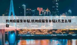 杭州应届生补贴,杭州应届生补贴2万怎么领取