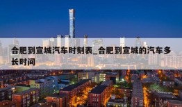 合肥到宣城汽车时刻表_合肥到宣城的汽车多长时间