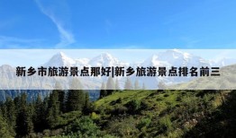 新乡市旅游景点那好|新乡旅游景点排名前三