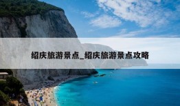 绍庆旅游景点_绍庆旅游景点攻略