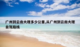 广州到云南大理多少公里,从广州到云南大理自驾路线