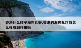 香港什么牌子海狗丸好,香港的海狗丸疗效怎么样有副作用吗