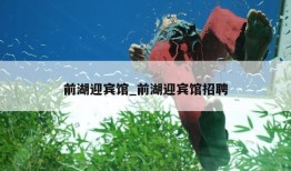 前湖迎宾馆_前湖迎宾馆招聘