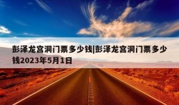 彭泽龙宫洞门票多少钱|彭泽龙宫洞门票多少钱2023年5月1日