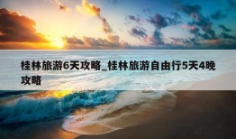 桂林旅游6天攻略_桂林旅游自由行5天4晚攻略