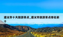 遵义市十大旅游景点_遵义市旅游景点排名前十