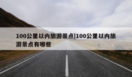 100公里以内旅游景点|100公里以内旅游景点有哪些