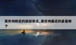 离忻州附近的旅游景点_离忻州最近的县是哪个