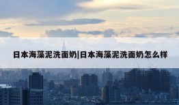 日本海藻泥洗面奶|日本海藻泥洗面奶怎么样