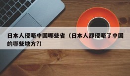 日本人侵略中国哪些省（日本人都侵略了中国的哪些地方?）