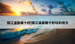 镇江温泉哪个好|镇江温泉哪个好玩的地方