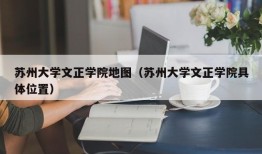 苏州大学文正学院地图（苏州大学文正学院具体位置）